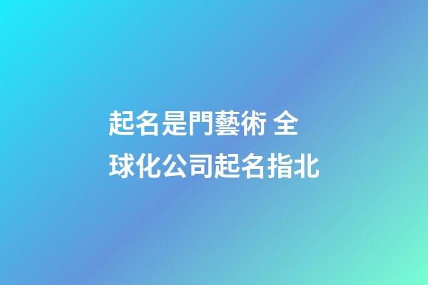 起名是門藝術 全球化公司起名指北-第1張-公司起名-玄機派